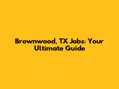 Brownwood, TX Jobs: Your Ultimate Guide