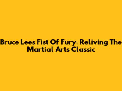 Bruce Lee's Fist Of Fury: Reliving The Martial Arts Classic