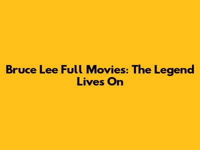 Bruce Lee Full Movies: The Legend Lives On