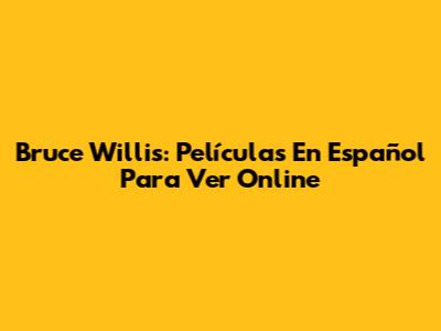 Bruce Willis: Películas En Español Para Ver Online
