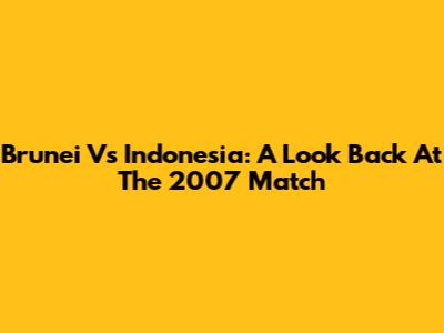Brunei Vs Indonesia: A Look Back At The 2007 Match