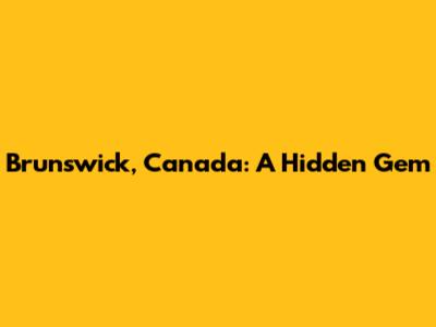 Brunswick, Canada: A Hidden Gem