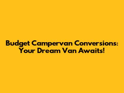 Budget Campervan Conversions: Your Dream Van Awaits!