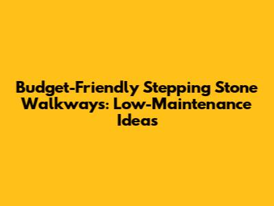 Budget-Friendly Stepping Stone Walkways: Low-Maintenance Ideas