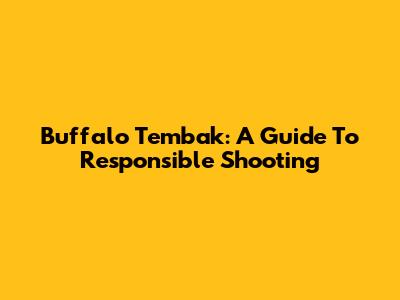 Buffalo Tembak: A Guide To Responsible Shooting