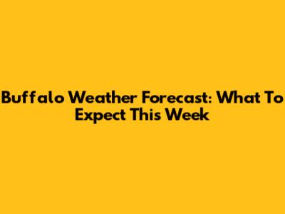 Buffalo Weather Forecast: What To Expect This Week