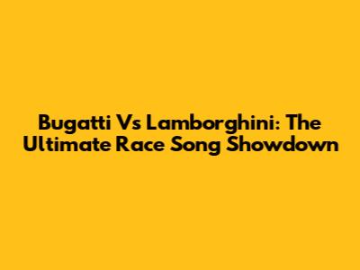 Bugatti Vs Lamborghini: The Ultimate Race Song Showdown