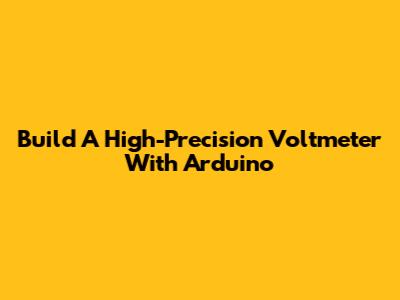 Build A High-Precision Voltmeter With Arduino