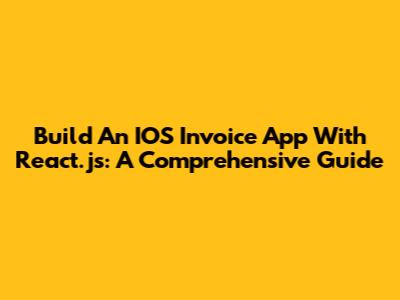 Build An IOS Invoice App With React.js: A Comprehensive Guide