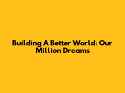 Building A Better World: Our Million Dreams