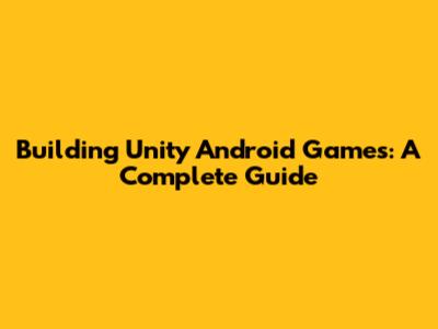 Building Unity Android Games: A Complete Guide