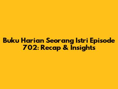 Buku Harian Seorang Istri Episode 702: Recap & Insights