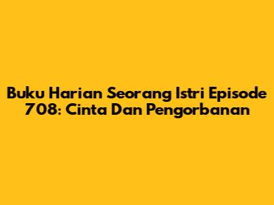 Buku Harian Seorang Istri Episode 708: Cinta Dan Pengorbanan