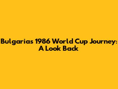 Bulgaria's 1986 World Cup Journey: A Look Back