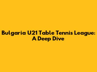 Bulgaria U21 Table Tennis League: A Deep Dive