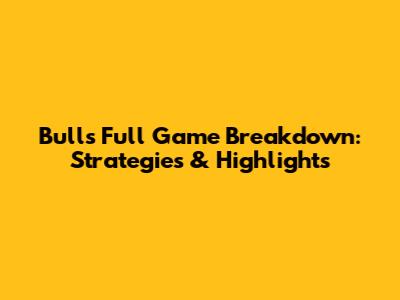 Bulls Full Game Breakdown: Strategies & Highlights