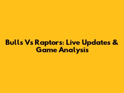 Bulls Vs Raptors: Live Updates & Game Analysis