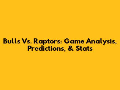 Bulls Vs. Raptors: Game Analysis, Predictions, & Stats