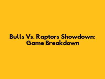Bulls Vs. Raptors Showdown: Game Breakdown