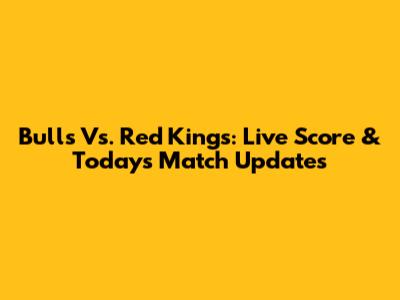Bulls Vs. Red Kings: Live Score & Today's Match Updates