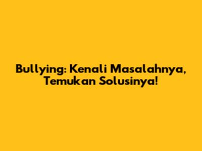 Bullying: Kenali Masalahnya, Temukan Solusinya!