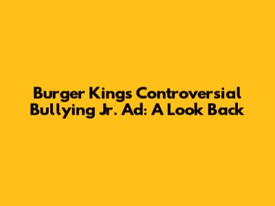Burger King's Controversial 'Bullying Jr.' Ad: A Look Back