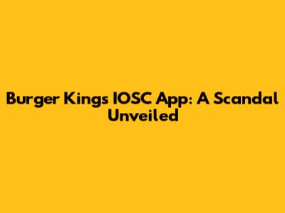 Burger King's IOSC App: A Scandal Unveiled
