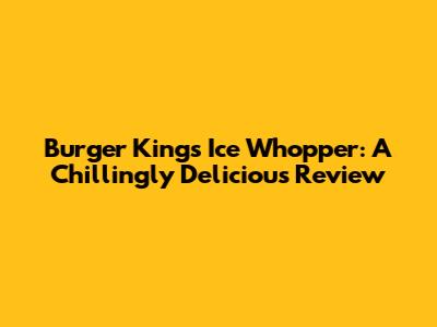 Burger King's Ice Whopper: A Chillingly Delicious Review