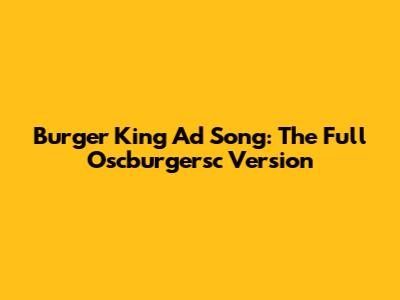 Burger King Ad Song: The Full Oscburgersc Version