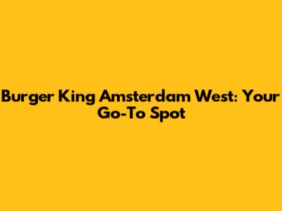 Burger King Amsterdam West: Your Go-To Spot