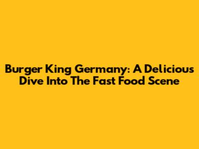 Burger King Germany: A Delicious Dive Into The Fast Food Scene