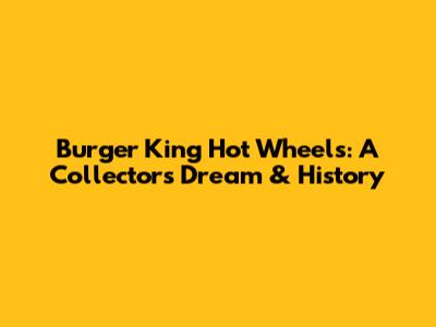 Burger King Hot Wheels: A Collector's Dream & History