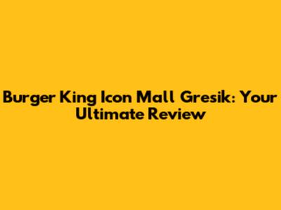 Burger King Icon Mall Gresik: Your Ultimate Review
