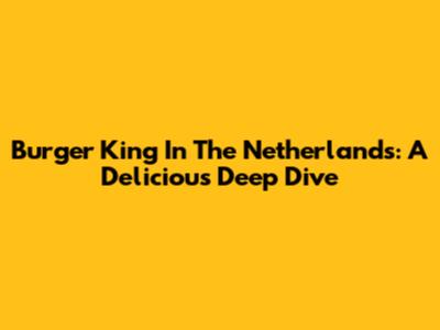 Burger King In The Netherlands: A Delicious Deep Dive