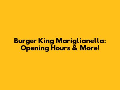 Burger King Mariglianella: Opening Hours & More!