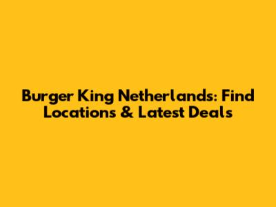 Burger King Netherlands: Find Locations & Latest Deals