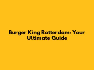 Burger King Rotterdam: Your Ultimate Guide