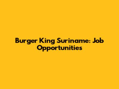 Burger King Suriname: Job Opportunities