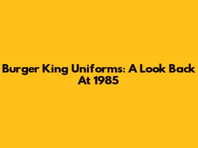 Burger King Uniforms: A Look Back At 1985