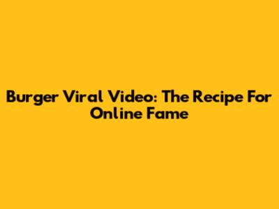 Burger Viral Video: The Recipe For Online Fame