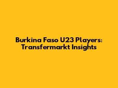 Burkina Faso U23 Players: Transfermarkt Insights