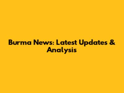 Burma News: Latest Updates & Analysis