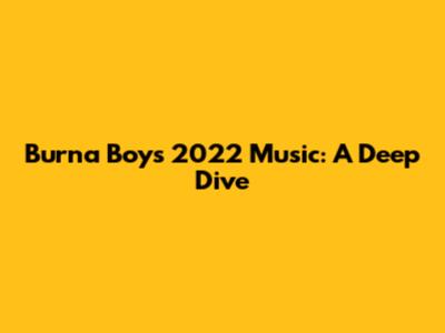 Burna Boy's 2022 Music: A Deep Dive