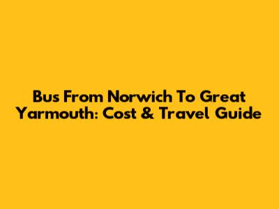 Bus From Norwich To Great Yarmouth: Cost & Travel Guide