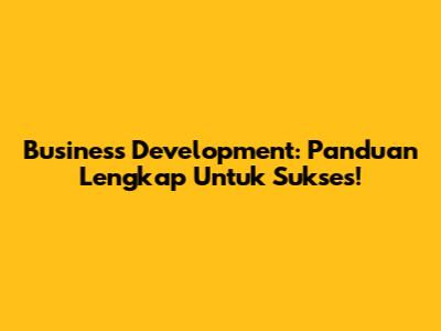 Business Development: Panduan Lengkap Untuk Sukses!