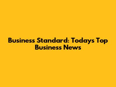 Business Standard: Today's Top Business News