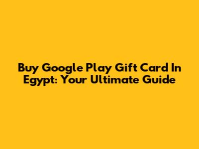 Buy Google Play Gift Card In Egypt: Your Ultimate Guide