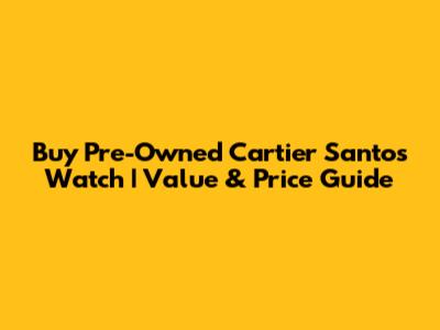 Buy Pre-Owned Cartier Santos Watch | Value & Price Guide