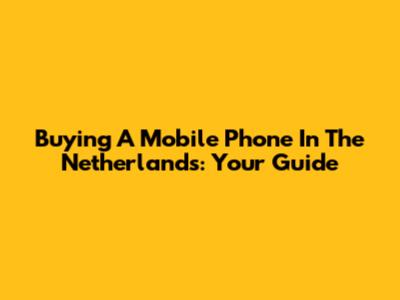 Buying A Mobile Phone In The Netherlands: Your Guide