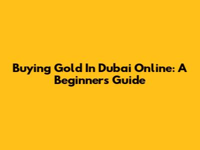 Buying Gold In Dubai Online: A Beginner's Guide